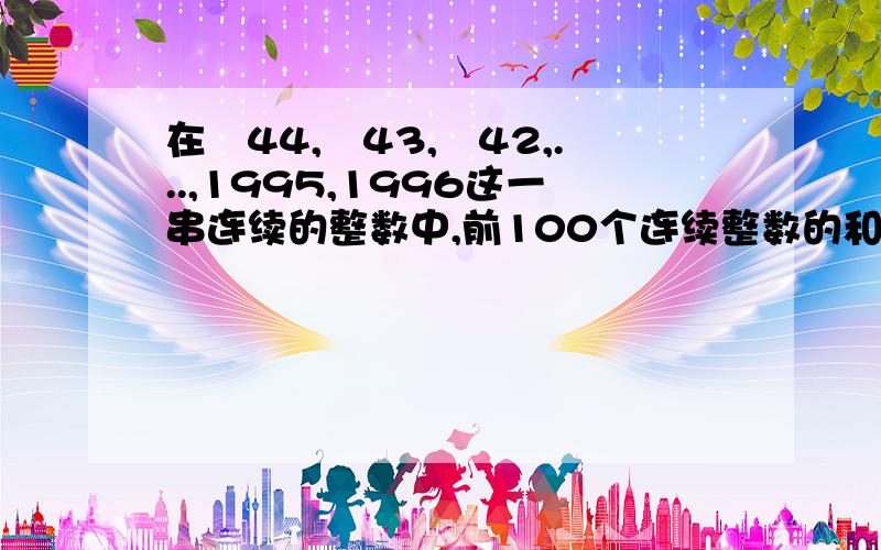 在﹣44,﹣43,﹣42,...,1995,1996这一串连续的整数中,前100个连续整数的和为?