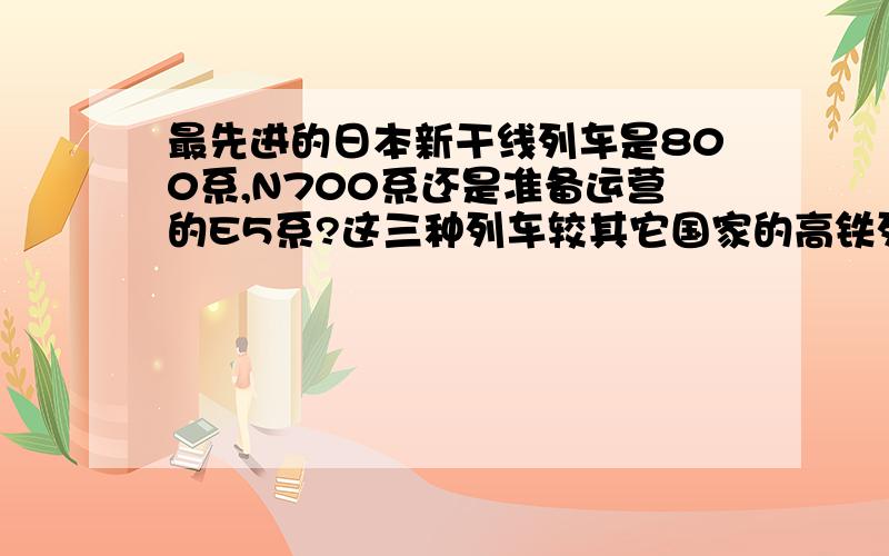 最先进的日本新干线列车是800系,N700系还是准备运营的E5系?这三种列车较其它国家的高铁列车是不是更先进请勿与之比较于中国高铁 谢谢