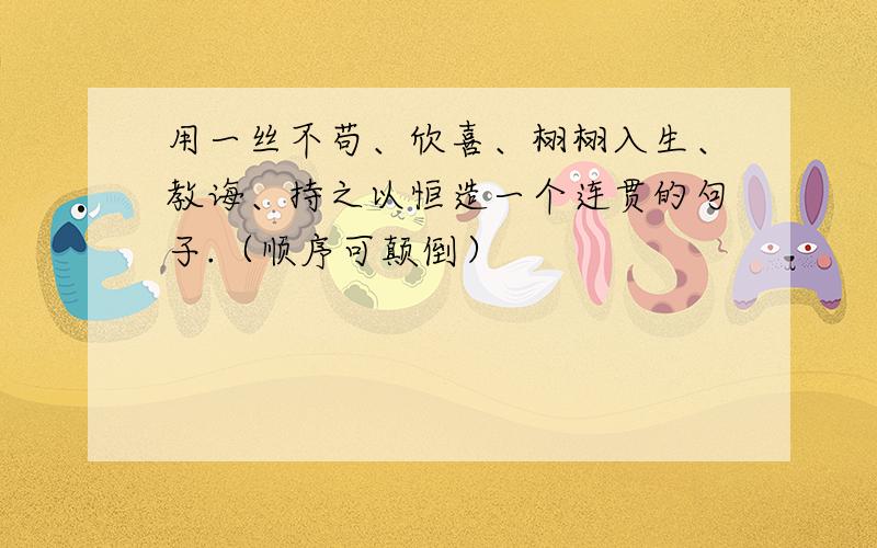 用一丝不苟、欣喜、栩栩入生、教诲、持之以恒造一个连贯的句子.（顺序可颠倒）