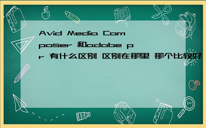 Avid Media Composer 和adobe pr 有什么区别 区别在那里 那个比较好 回答的好 加100分