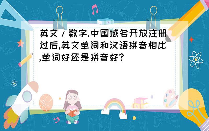 英文/数字.中国域名开放注册过后,英文单词和汉语拼音相比,单词好还是拼音好?