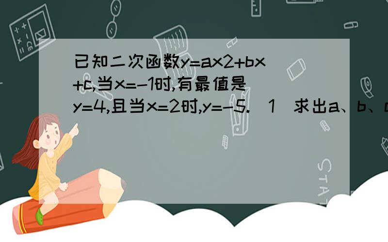 已知二次函数y=ax2+bx+c,当x=-1时,有最值是y=4,且当x=2时,y=-5.（1）求出a、b、c的值.（2）求出它的图像与坐标轴的交点坐标.（3）求出他的图像在x轴上截得的线段的长!最好15分钟以内,