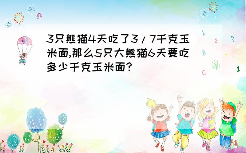 3只熊猫4天吃了3/7千克玉米面,那么5只大熊猫6天要吃多少千克玉米面?