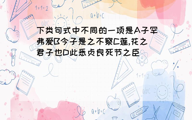 下类句式中不同的一项是A子罕弗爱B今子是之不察C莲,花之君子也D此悉贞良死节之臣