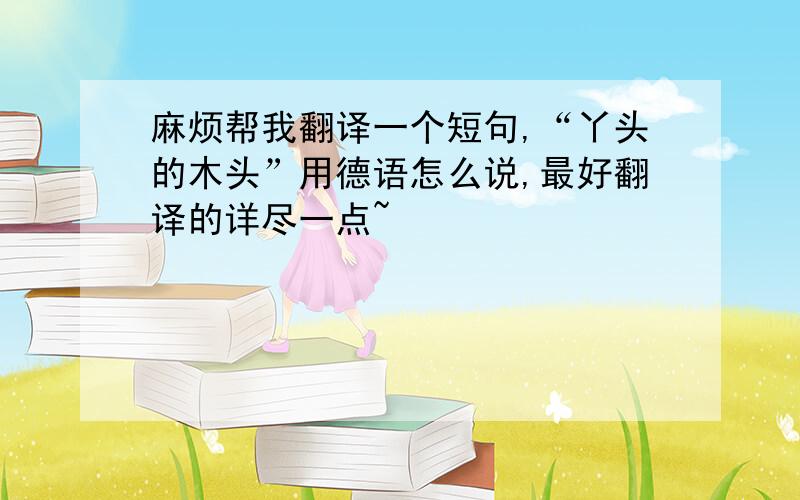 麻烦帮我翻译一个短句,“丫头的木头”用德语怎么说,最好翻译的详尽一点~