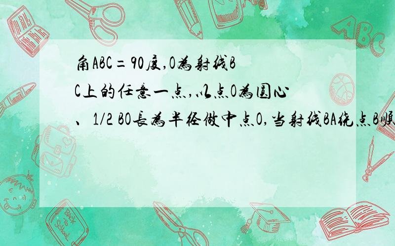 角ABC=90度,O为射线BC上的任意一点,以点O为圆心、1/2 BO长为半径做中点O,当射线BA绕点B顺时针旋转多少度时与中点O相切.