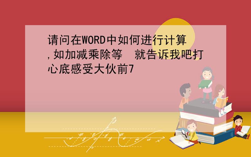 请问在WORD中如何进行计算,如加减乘除等　就告诉我吧打心底感受大伙前7