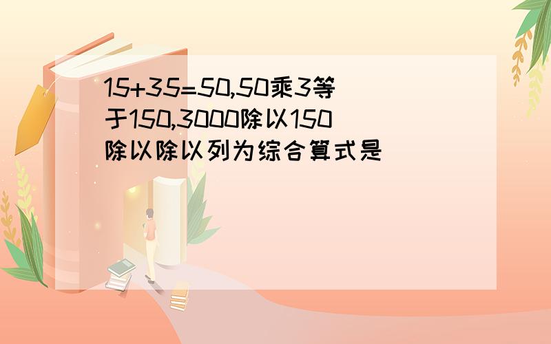 15+35=50,50乘3等于150,3000除以150除以除以列为综合算式是