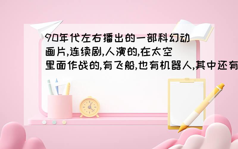 90年代左右播出的一部科幻动画片,连续剧,人演的,在太空里面作战的,有飞船,也有机器人,其中还有一个很小的机器人,在各大电视台晚上6点左右播出的,主要是飞船可以做时光旅行不是阿童木