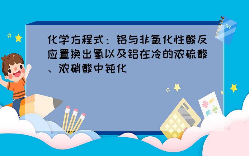 化学方程式：铝与非氧化性酸反应置换出氢以及铝在冷的浓硫酸、浓硝酸中钝化