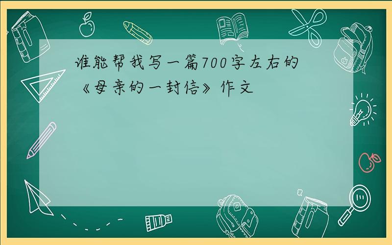 谁能帮我写一篇700字左右的《母亲的一封信》作文