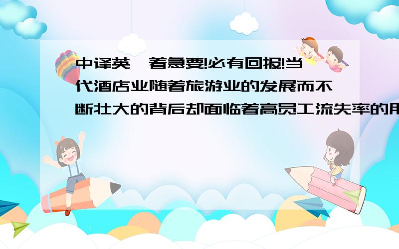 中译英,着急要!必有回报!当代酒店业随着旅游业的发展而不断壮大的背后却面临着高员工流失率的用人危机.作者针对北京金茂威斯汀大饭店目前的员工流失现状及造成高员工流失率的影响因