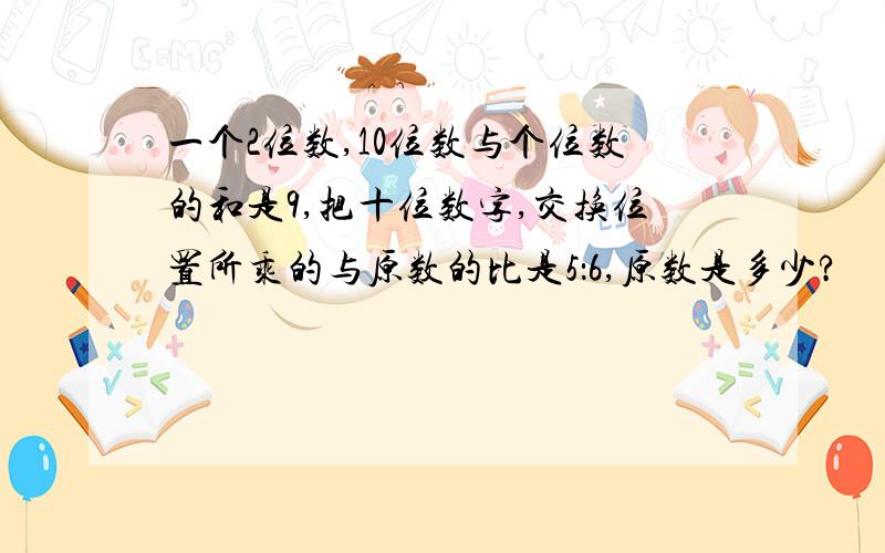 一个2位数,10位数与个位数的和是9,把十位数字,交换位置所乘的与原数的比是5：6,原数是多少?