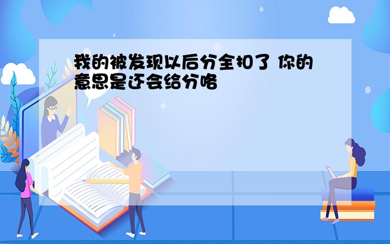 我的被发现以后分全扣了 你的意思是还会给分咯