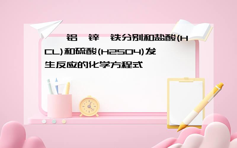 镁,铝,锌,铁分别和盐酸(HCL)和硫酸(H2SO4)发生反应的化学方程式