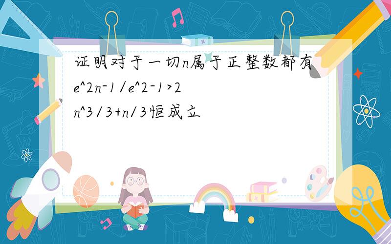 证明对于一切n属于正整数都有e^2n-1/e^2-1>2n^3/3+n/3恒成立