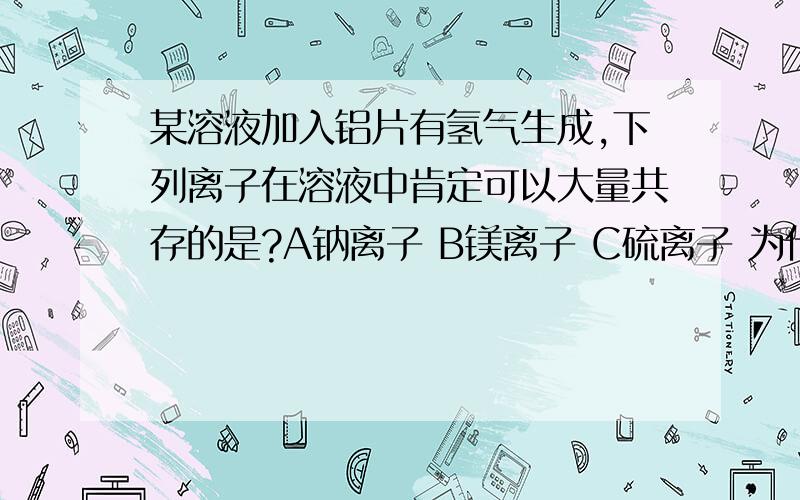 某溶液加入铝片有氢气生成,下列离子在溶液中肯定可以大量共存的是?A钠离子 B镁离子 C硫离子 为什么呢