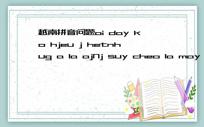 越南拼音问题ai day ko hjeu j hetnhug a la ajNj suy cheo la may yeuMay ngu chua tao say wua