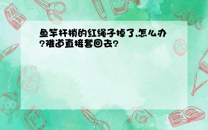 鱼竿杆梢的红绳子掉了,怎么办?难道直接套回去?