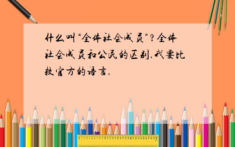 什么叫“全体社会成员”?全体社会成员和公民的区别.我要比较官方的语言.