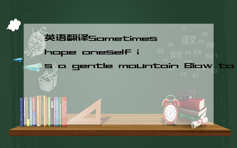 英语翻译Sometimes hope oneself is a gentle mountain Blow to your troubles brushed your grief Caresses your face gaunt Give you comfort and thoughtful I love you.ying