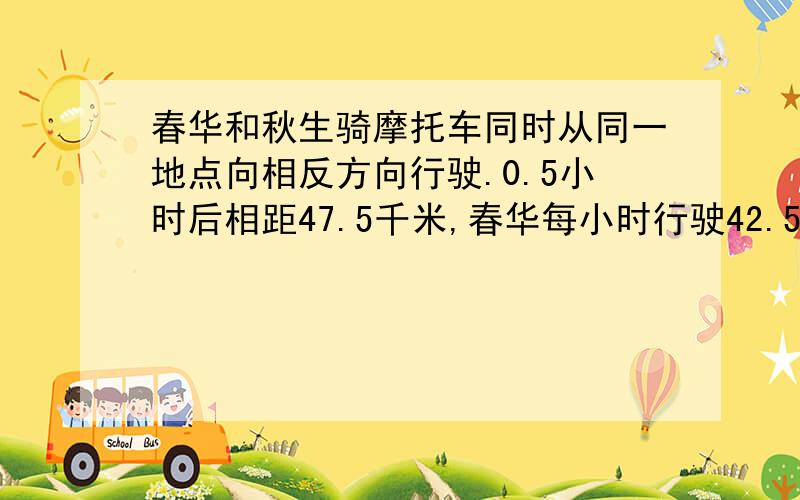 春华和秋生骑摩托车同时从同一地点向相反方向行驶.0.5小时后相距47.5千米,春华每小时行驶42.5千米,...春华和秋生骑摩托车同时从同一地点向相反方向行驶.0.5小时后相距47.5千米,春华每小时