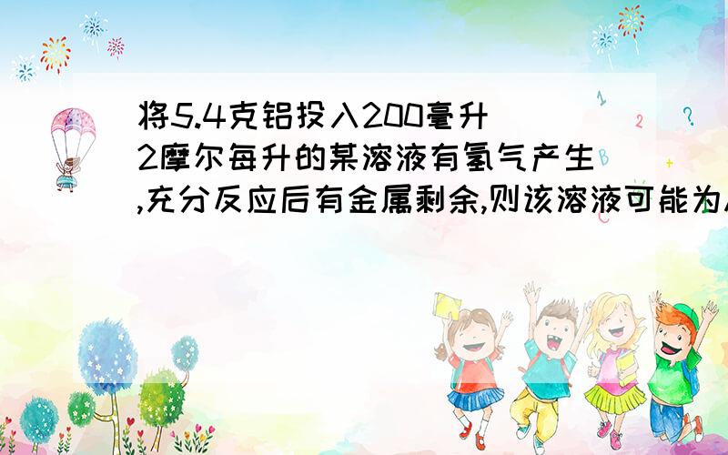 将5.4克铝投入200毫升 2摩尔每升的某溶液有氢气产生,充分反应后有金属剩余,则该溶液可能为A HNO3溶液 B Ba（OH）2溶液C H2SO4溶液 D HCL溶液