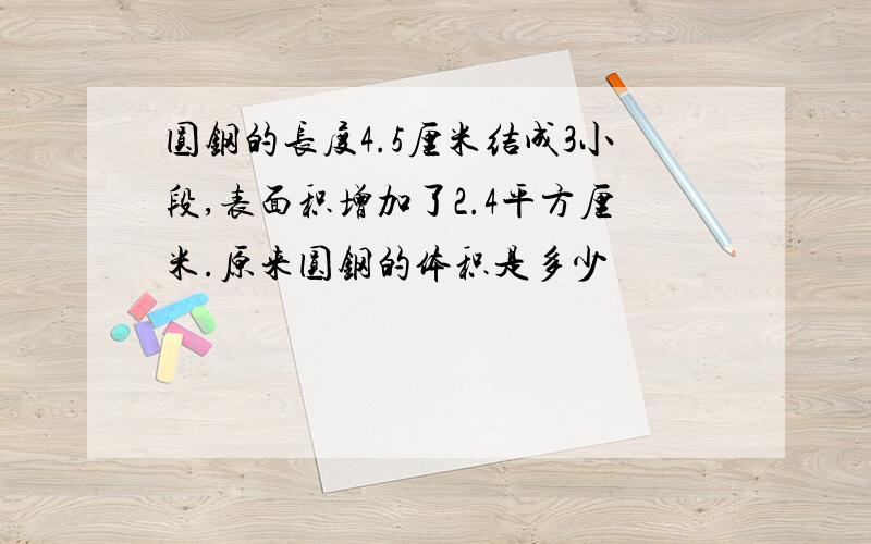 圆钢的长度4.5厘米结成3小段,表面积增加了2.4平方厘米.原来圆钢的体积是多少