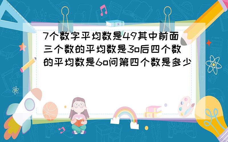 7个数字平均数是49其中前面三个数的平均数是3o后四个数的平均数是6o问第四个数是多少