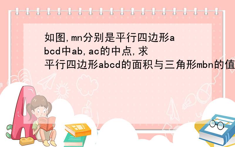 如图,mn分别是平行四边形abcd中ab,ac的中点,求平行四边形abcd的面积与三角形mbn的值