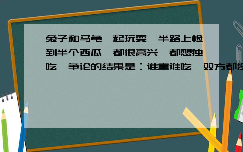 兔子和马龟一起玩耍,半路上检到半个西瓜,都很高兴,都想独吃,争论的结果是：谁重谁吃,双方都没有意见,没有秤怎么办?这时来了一只老山羊,听说后说“这好办,你们两个各蹲在西瓜的一边,就