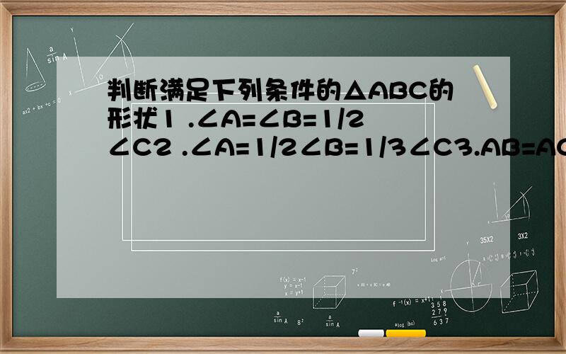 判断满足下列条件的△ABC的形状1 .∠A=∠B=1/2∠C2 .∠A=1/2∠B=1/3∠C3.AB=AC ∠B+∠C=90°4、∠A：∠B：∠C=4:3:2