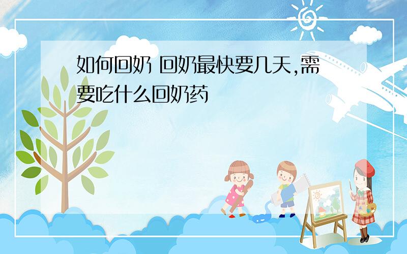 如何回奶 回奶最快要几天,需要吃什么回奶药