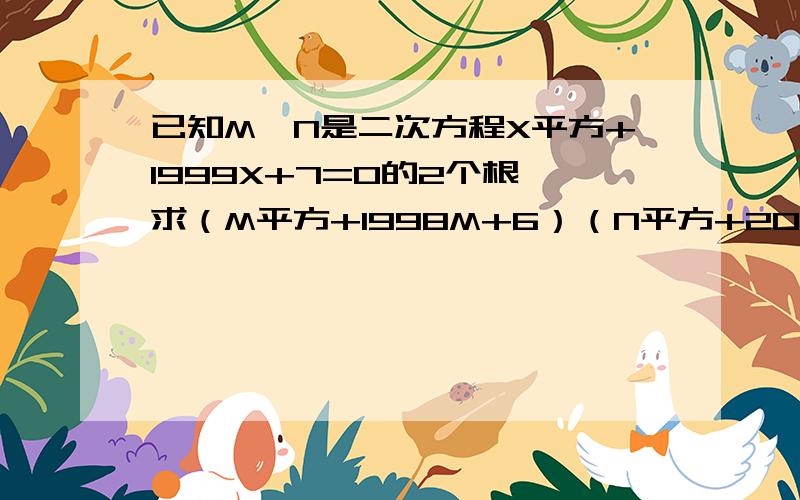 已知M,N是二次方程X平方+1999X+7=0的2个根,求（M平方+1998M+6）（N平方+2000N+8）的值