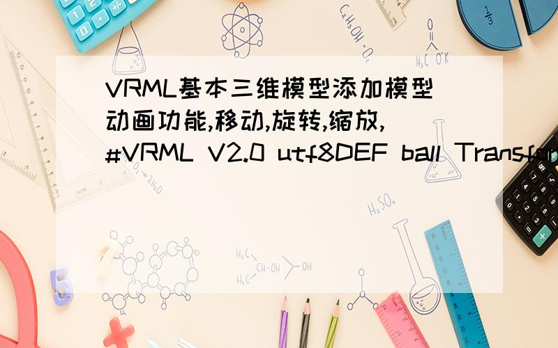 VRML基本三维模型添加模型动画功能,移动,旋转,缩放,#VRML V2.0 utf8DEF ball Transform { #}DEF ground Transform { #translation 0 0 2children [Shape {geometry Sphere {radius 5}appearance Appearance {material Material {diffuseColor 1 0 0