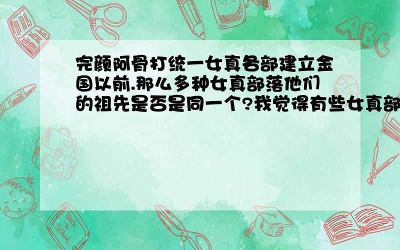 完颜阿骨打统一女真各部建立金国以前.那么多种女真部落他们的祖先是否是同一个?我觉得有些女真部落差别太大了点,比如黄毛女真头发鬓角大多是黄色的.那么看来上述黄毛女真与各族间的