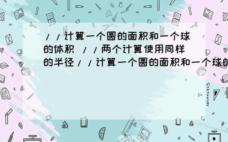 //计算一个圆的面积和一个球的体积 //两个计算使用同样的半径//计算一个圆的面积和一个球的体积//两个计算使用同样的半径#include#includeusing namespace std;const double PI=3.14159; //定义PIdouble s(doubl