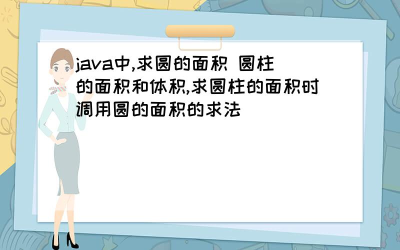 java中,求圆的面积 圆柱的面积和体积,求圆柱的面积时调用圆的面积的求法