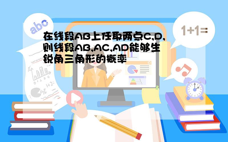 在线段AB上任取两点C,D,则线段AB,AC,AD能够生锐角三角形的概率