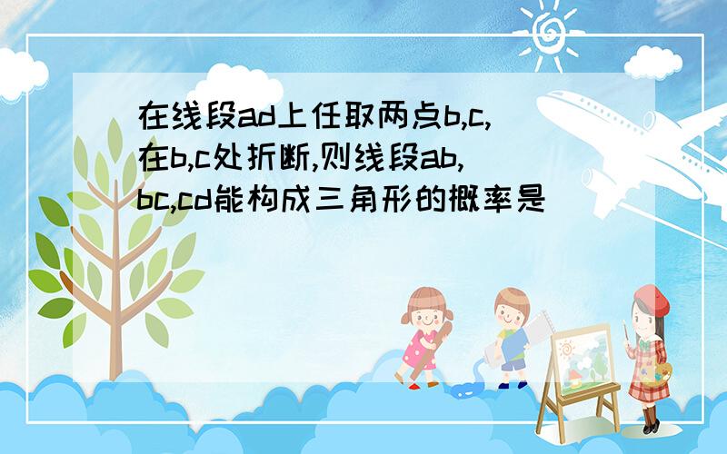 在线段ad上任取两点b,c,在b,c处折断,则线段ab,bc,cd能构成三角形的概率是