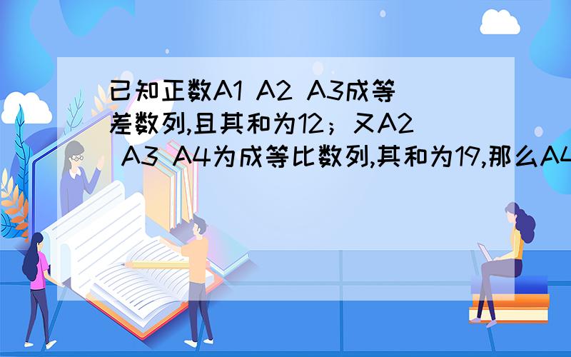 已知正数A1 A2 A3成等差数列,且其和为12；又A2 A3 A4为成等比数列,其和为19,那么A4?