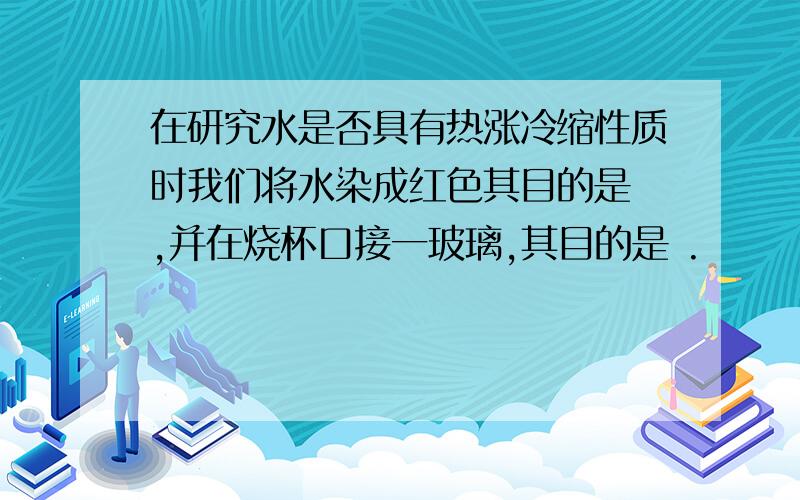 在研究水是否具有热涨冷缩性质时我们将水染成红色其目的是 ,并在烧杯口接一玻璃,其目的是 .