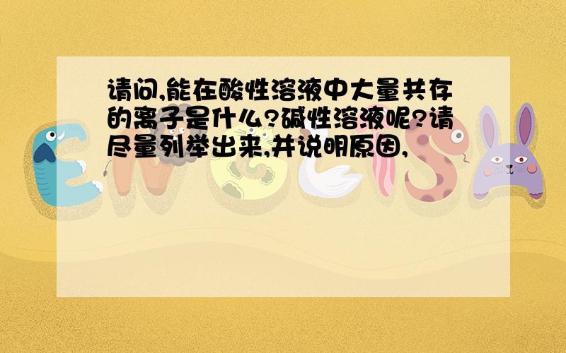 请问,能在酸性溶液中大量共存的离子是什么?碱性溶液呢?请尽量列举出来,并说明原因,