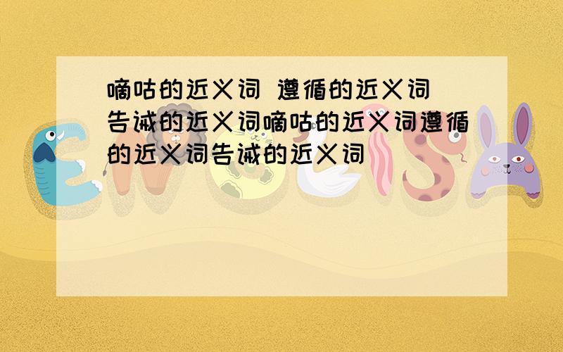 嘀咕的近义词 遵循的近义词 告诫的近义词嘀咕的近义词遵循的近义词告诫的近义词