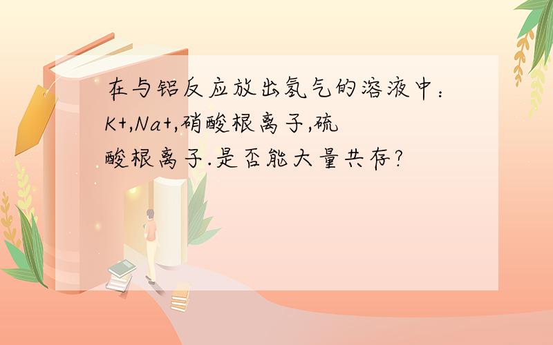 在与铝反应放出氢气的溶液中：K+,Na+,硝酸根离子,硫酸根离子.是否能大量共存?