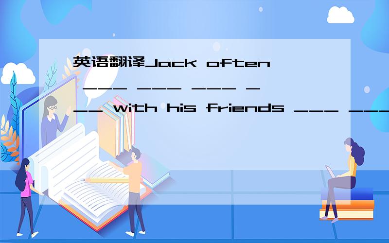 英语翻译Jack often ___ ___ ___ ___ with his friends ___ _____.