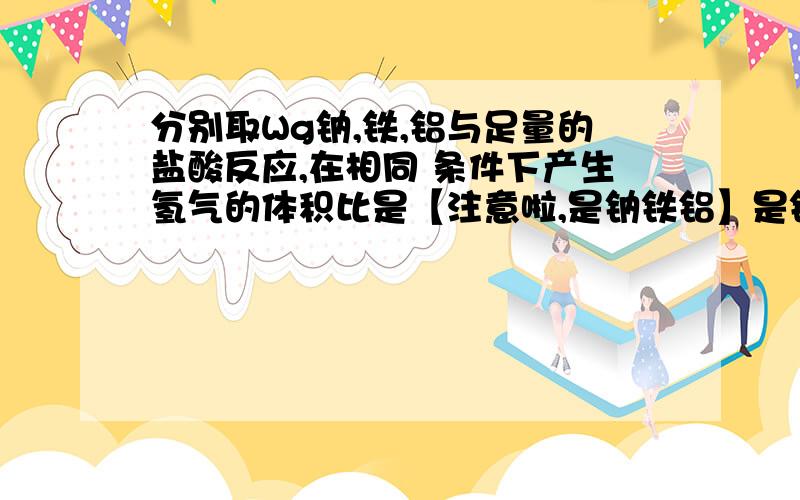 分别取Wg钠,铁,铝与足量的盐酸反应,在相同 条件下产生氢气的体积比是【注意啦,是钠铁铝】是铁不是镁,别把百度出来的结果复制过来.那个不是这题.只要求结果...(1)分别取Wg钠、铁、铝与足