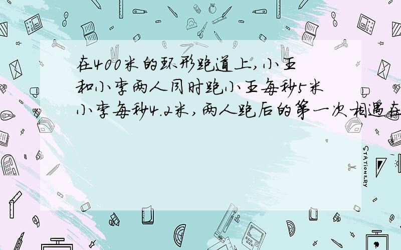 在400米的环形跑道上,小王和小李两人同时跑小王每秒5米小李每秒4.2米,两人跑后的第一次相遇在起跑线前面在400米的环形跑道上,小王和小李两人同时并排起跑,小王每秒跑5米,小李每秒跑4.2米