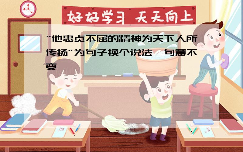 “他忠贞不屈的精神为天下人所传扬”为句子换个说法,句意不变