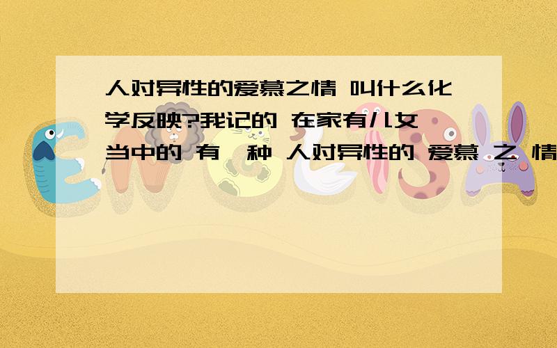 人对异性的爱慕之情 叫什么化学反映?我记的 在家有儿女 当中的 有一种 人对异性的 爱慕 之 情 叫 反映 谁知道 是什么